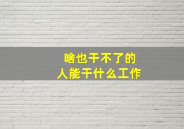 啥也干不了的人能干什么工作