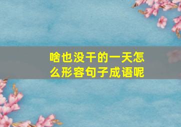 啥也没干的一天怎么形容句子成语呢