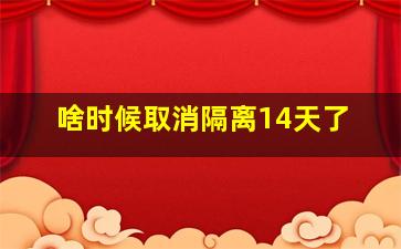 啥时候取消隔离14天了