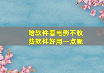 啥软件看电影不收费软件好用一点呢