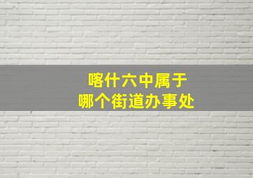 喀什六中属于哪个街道办事处