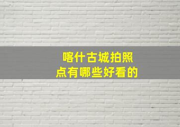 喀什古城拍照点有哪些好看的