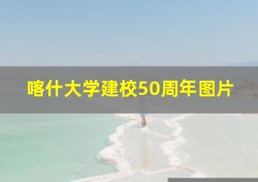 喀什大学建校50周年图片