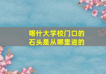 喀什大学校门口的石头是从哪里进的