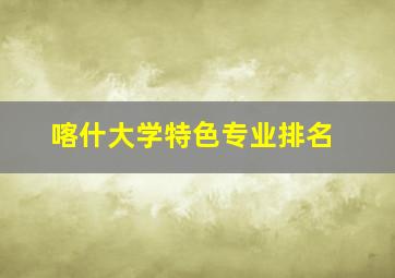 喀什大学特色专业排名