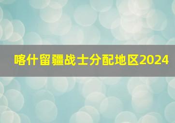 喀什留疆战士分配地区2024