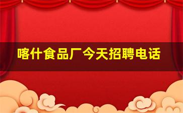 喀什食品厂今天招聘电话