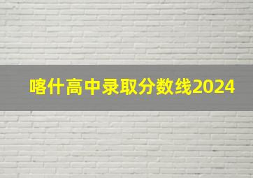 喀什高中录取分数线2024