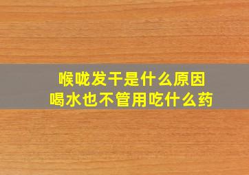 喉咙发干是什么原因喝水也不管用吃什么药