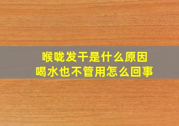 喉咙发干是什么原因喝水也不管用怎么回事