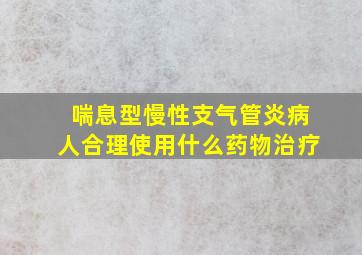 喘息型慢性支气管炎病人合理使用什么药物治疗