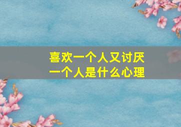 喜欢一个人又讨厌一个人是什么心理