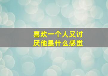 喜欢一个人又讨厌他是什么感觉