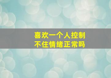 喜欢一个人控制不住情绪正常吗