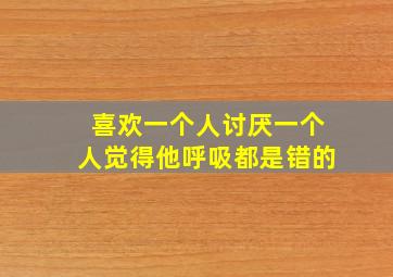 喜欢一个人讨厌一个人觉得他呼吸都是错的