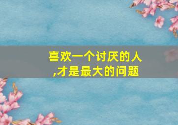 喜欢一个讨厌的人,才是最大的问题