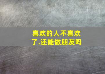 喜欢的人不喜欢了.还能做朋友吗