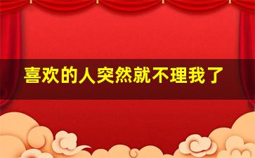 喜欢的人突然就不理我了