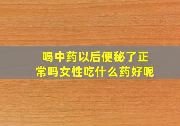 喝中药以后便秘了正常吗女性吃什么药好呢