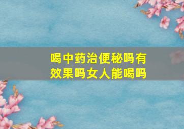 喝中药治便秘吗有效果吗女人能喝吗