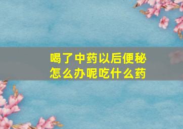 喝了中药以后便秘怎么办呢吃什么药