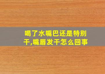 喝了水嘴巴还是特别干,嘴唇发干怎么回事