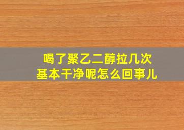 喝了聚乙二醇拉几次基本干净呢怎么回事儿