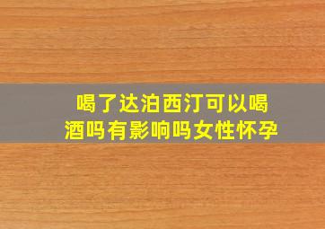 喝了达泊西汀可以喝酒吗有影响吗女性怀孕