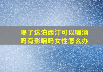 喝了达泊西汀可以喝酒吗有影响吗女性怎么办