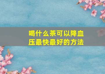 喝什么茶可以降血压最快最好的方法