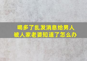 喝多了乱发消息给男人被人家老婆知道了怎么办