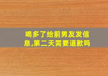 喝多了给前男友发信息,第二天需要道歉吗