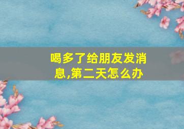 喝多了给朋友发消息,第二天怎么办