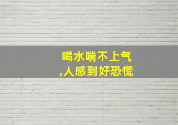 喝水喘不上气,人感到好恐慌