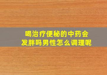 喝治疗便秘的中药会发胖吗男性怎么调理呢