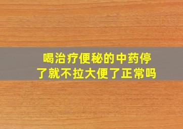 喝治疗便秘的中药停了就不拉大便了正常吗