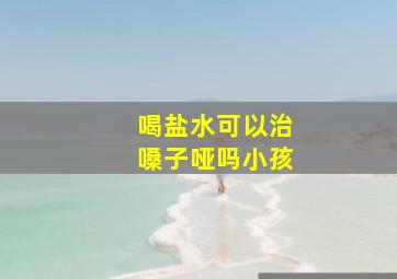 喝盐水可以治嗓子哑吗小孩