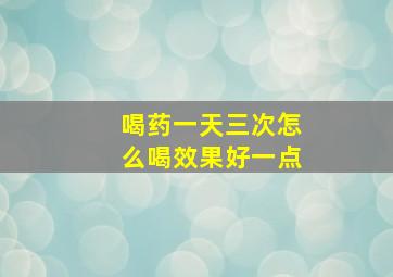 喝药一天三次怎么喝效果好一点