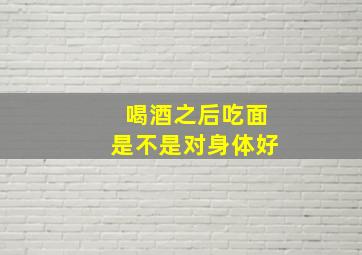 喝酒之后吃面是不是对身体好