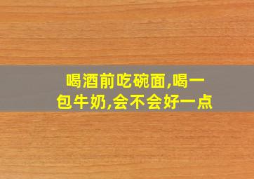 喝酒前吃碗面,喝一包牛奶,会不会好一点