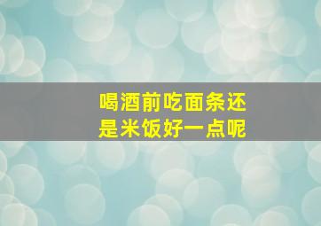 喝酒前吃面条还是米饭好一点呢