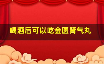 喝酒后可以吃金匮肾气丸