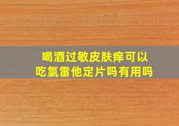 喝酒过敏皮肤痒可以吃氯雷他定片吗有用吗