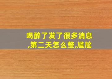 喝醉了发了很多消息,第二天怎么整,尴尬