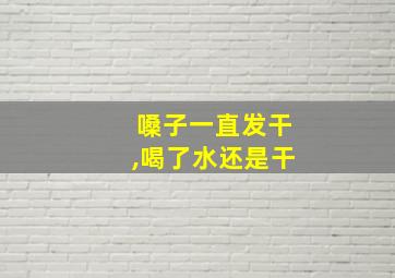 嗓子一直发干,喝了水还是干