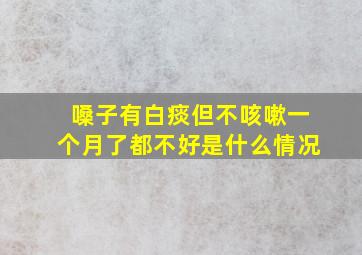 嗓子有白痰但不咳嗽一个月了都不好是什么情况