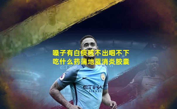 嗓子有白痰咳不出咽不下吃什么药蒲地蓝消炎胶囊