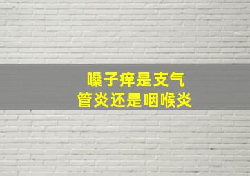 嗓子痒是支气管炎还是咽喉炎