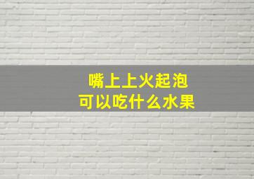 嘴上上火起泡可以吃什么水果