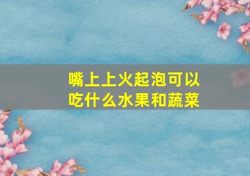 嘴上上火起泡可以吃什么水果和蔬菜